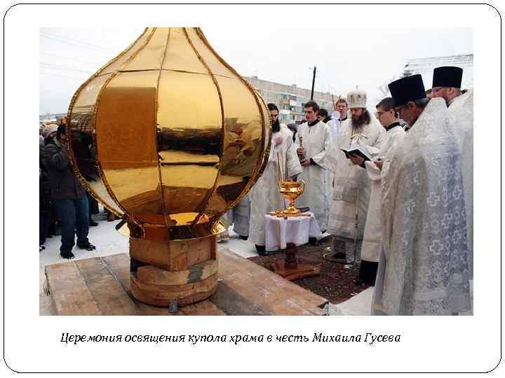 Церемония освящения купола храма в честь Михаила Гусева 