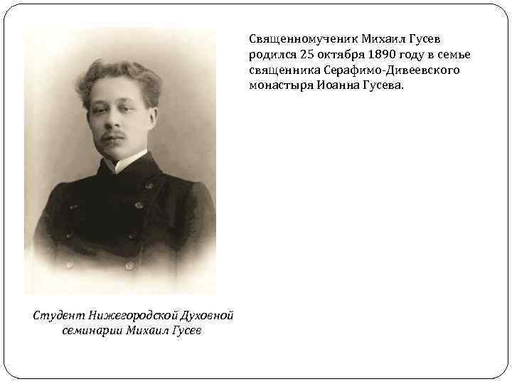 Священномученик Михаил Гусев родился 25 октября 1890 году в семье священника Серафимо-Дивеевского монастыря Иоанна