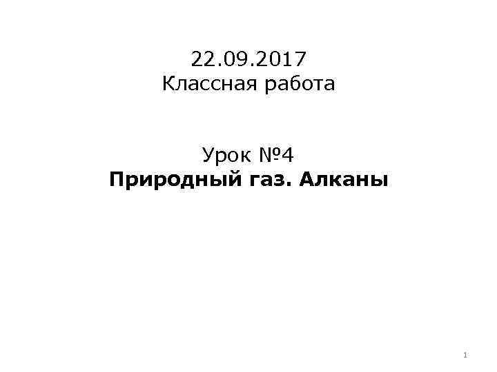 22. 09. 2017 Классная работа Урок № 4 Природный газ. Алканы 1 