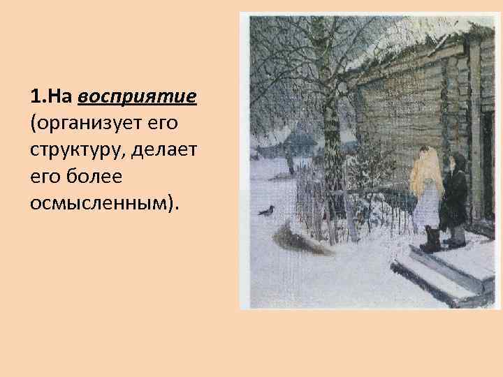 1. На восприятие (организует его структуру, делает его более осмысленным). 