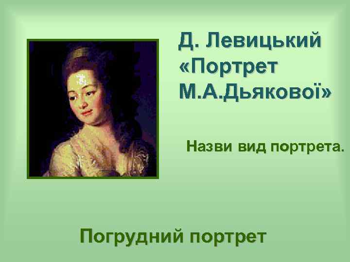 Д. Левицький «Портрет М. А. Дьякової» Назви вид портрета. Погрудний портрет 