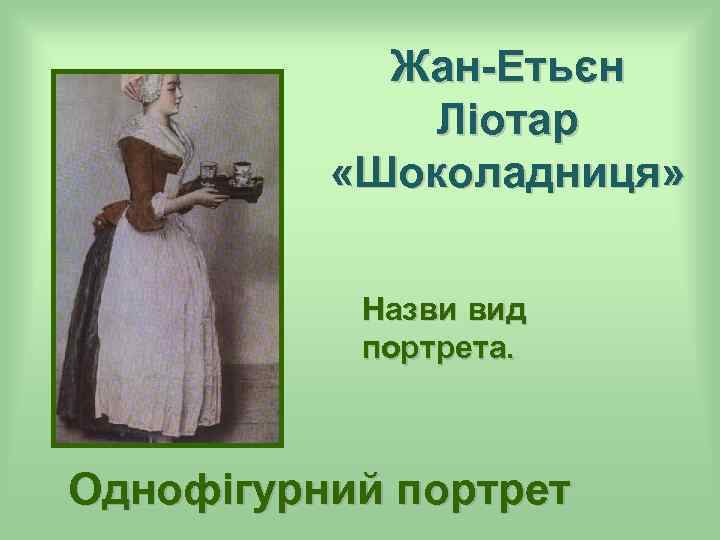 Жан-Етьєн Ліотар «Шоколадниця» Назви вид портрета. Однофігурний портрет 