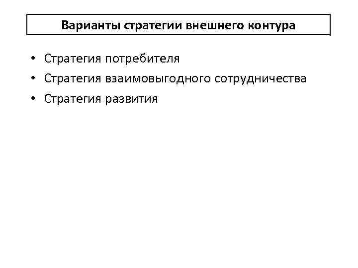 Варианты стратегии внешнего контура • Стратегия потребителя • Стратегия взаимовыгодного сотрудничества • Стратегия развития