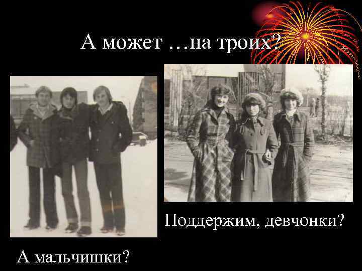 А может …на троих? Поддержим, девчонки? А мальчишки? 