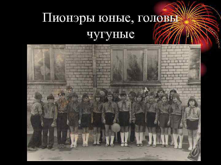 Пионэры юные, головы чугуные 