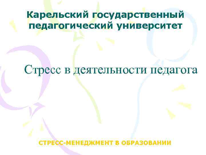 Карельский государственный педагогический университет Стресс в деятельности педагога СТРЕСС-МЕНЕДЖМЕНТ В ОБРАЗОВАНИИ 