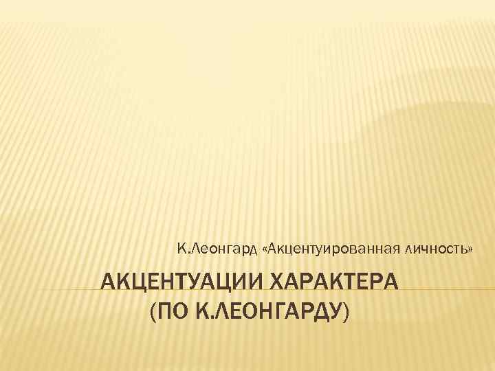 К. Леонгард «Акцентуированная личность» АКЦЕНТУАЦИИ ХАРАКТЕРА (ПО К. ЛЕОНГАРДУ) 