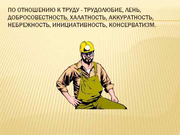 ПО ОТНОШЕНИЮ К ТРУДУ - ТРУДОЛЮБИЕ, ЛЕНЬ, ДОБРОСОВЕСТНОСТЬ, ХАЛАТНОСТЬ, АККУРАТНОСТЬ, НЕБРЕЖНОСТЬ, ИНИЦИАТИВНОСТЬ, КОНСЕРВАТИЗМ. 