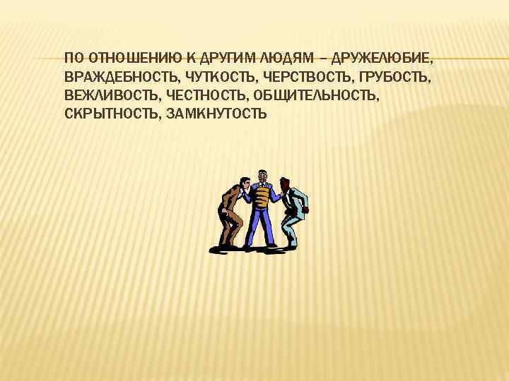 ПО ОТНОШЕНИЮ К ДРУГИМ ЛЮДЯМ – ДРУЖЕЛЮБИЕ, ВРАЖДЕБНОСТЬ, ЧУТКОСТЬ, ЧЕРСТВОСТЬ, ГРУБОСТЬ, ВЕЖЛИВОСТЬ, ЧЕСТНОСТЬ, ОБЩИТЕЛЬНОСТЬ,