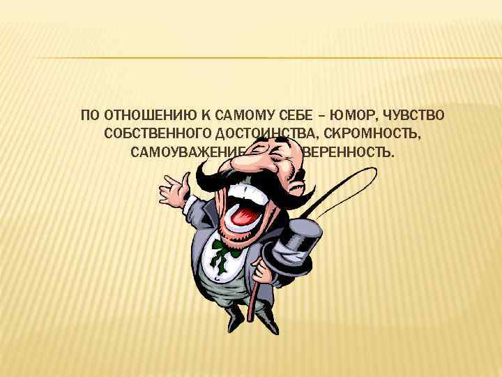 ПО ОТНОШЕНИЮ К САМОМУ СЕБЕ – ЮМОР, ЧУВСТВО СОБСТВЕННОГО ДОСТОИНСТВА, СКРОМНОСТЬ, САМОУВАЖЕНИЕ, САМОУВЕРЕННОСТЬ. 