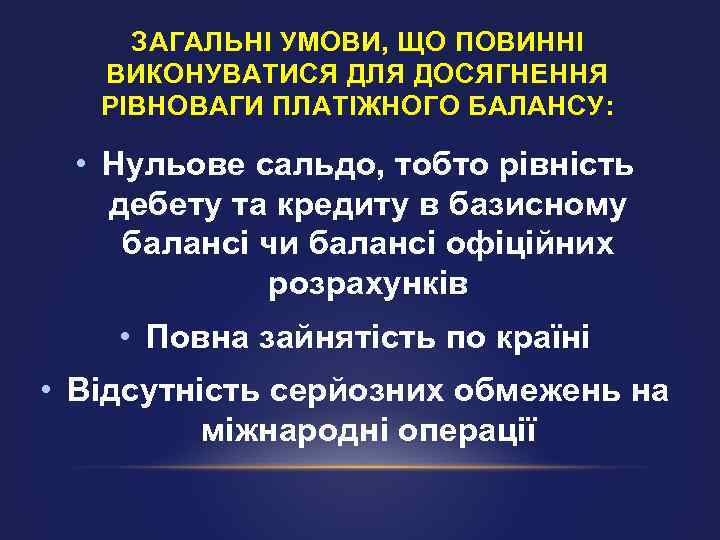 ЗАГАЛЬНІ УМОВИ, ЩО ПОВИННІ ВИКОНУВАТИСЯ ДЛЯ ДОСЯГНЕННЯ РІВНОВАГИ ПЛАТІЖНОГО БАЛАНСУ: • Нульове сальдо, тобто