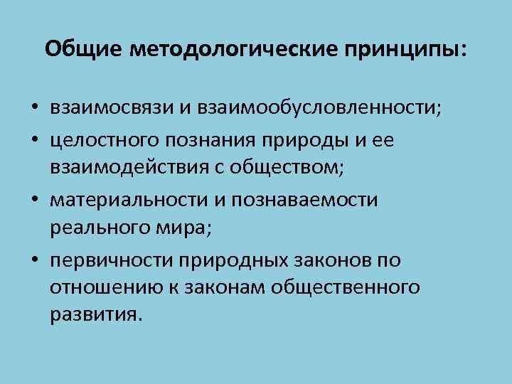 Общие методологические принципы: • взаимосвязи и взаимообусловленности; • целостного познания природы и ее взаимодействия