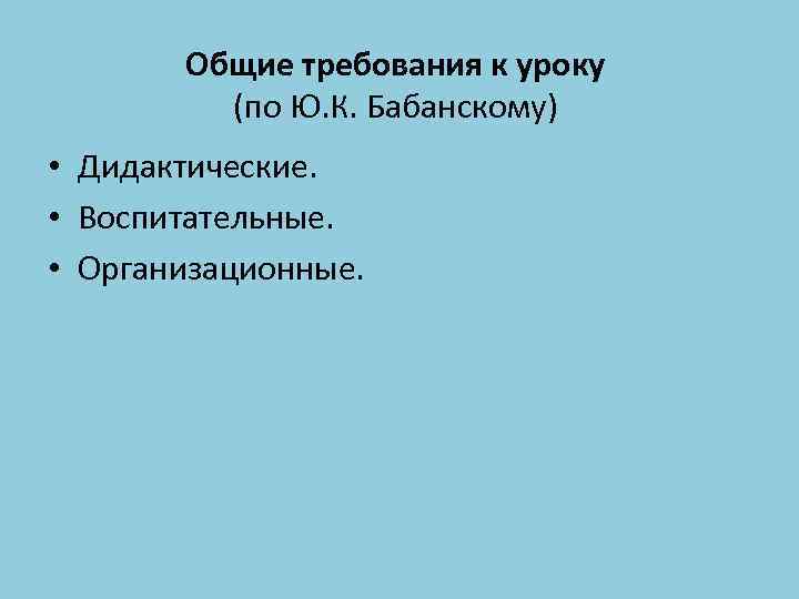 Общие требования к уроку (по Ю. К. Бабанскому) • Дидактические. • Воспитательные. • Организационные.