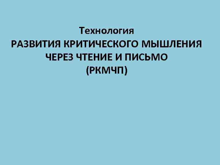 Технология РАЗВИТИЯ КРИТИЧЕСКОГО МЫШЛЕНИЯ ЧЕРЕЗ ЧТЕНИЕ И ПИСЬМО (РКМЧП) 