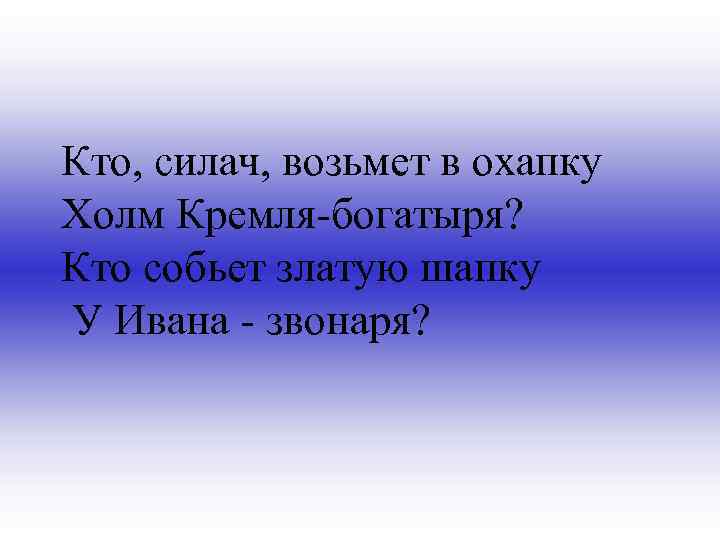 Кто, силач, возьмет в охапку Холм Кремля-богатыря? Кто собьет златую шапку У Ивана -