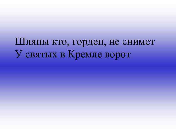 Шляпы кто, гордец, не снимет У святых в Кремле ворот 