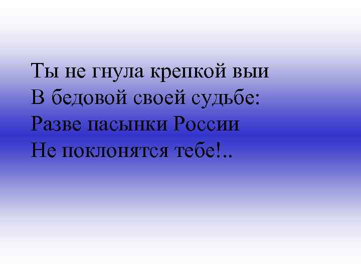 Ты не гнула крепкой выи В бедовой своей судьбе: Разве пасынки России Не поклонятся