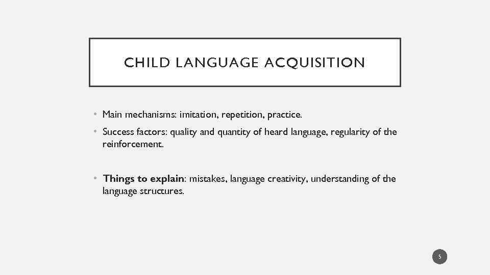 CHILD LANGUAGE ACQUISITION • Main mechanisms: imitation, repetition, practice. • Success factors: quality and