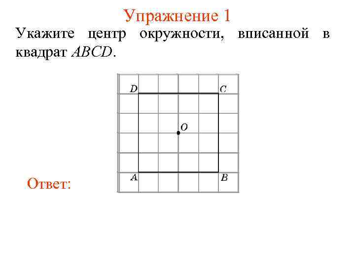 Упражнение 1 Укажите центр окружности, вписанной в квадрат ABCD. Ответ: 