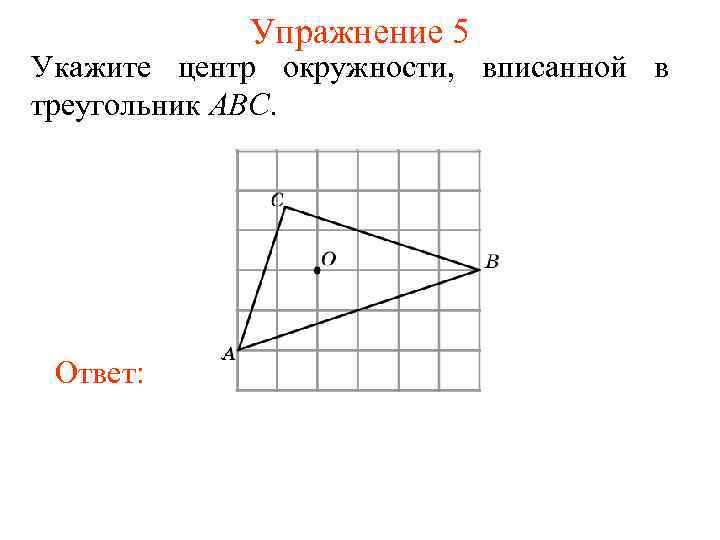 Упражнение 5 Укажите центр окружности, вписанной в треугольник ABC. Ответ: 