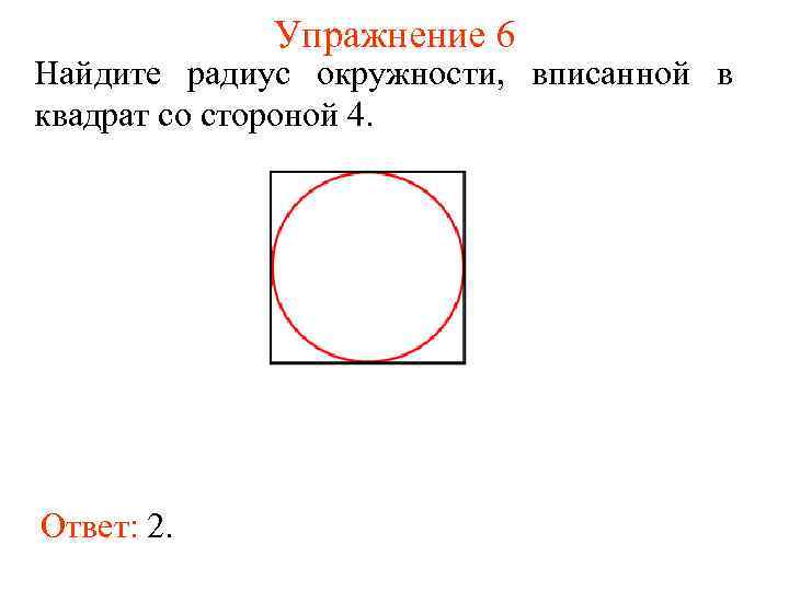 Упражнение 6 Найдите радиус окружности, вписанной в квадрат со стороной 4. Ответ: 2. 