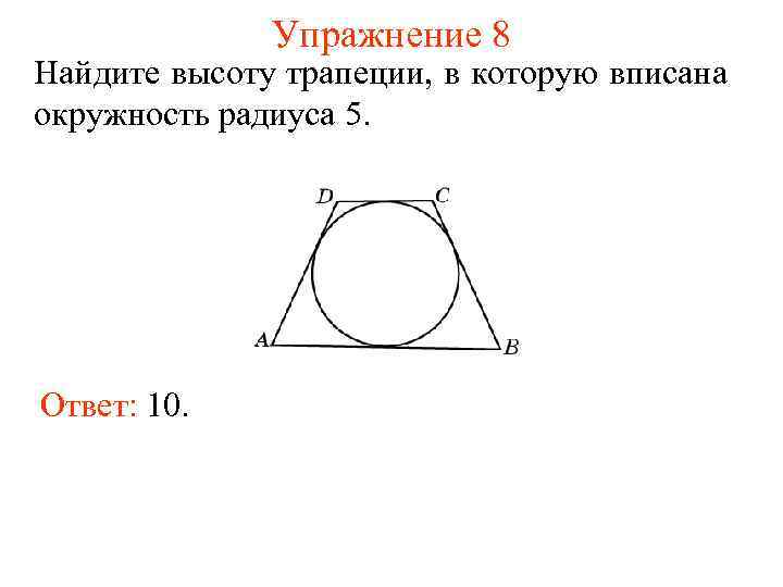 Упражнение 8 Найдите высоту трапеции, в которую вписана окружность радиуса 5. Ответ: 10. 