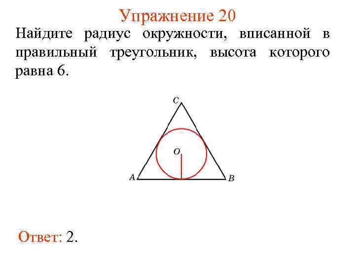 Упражнение 20 Найдите радиус окружности, вписанной в правильный треугольник, высота которого равна 6. Ответ: