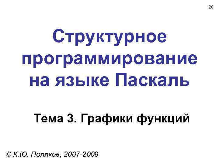 20 Структурное программирование на языке Паскаль Тема 3. Графики функций © К. Ю. Поляков,