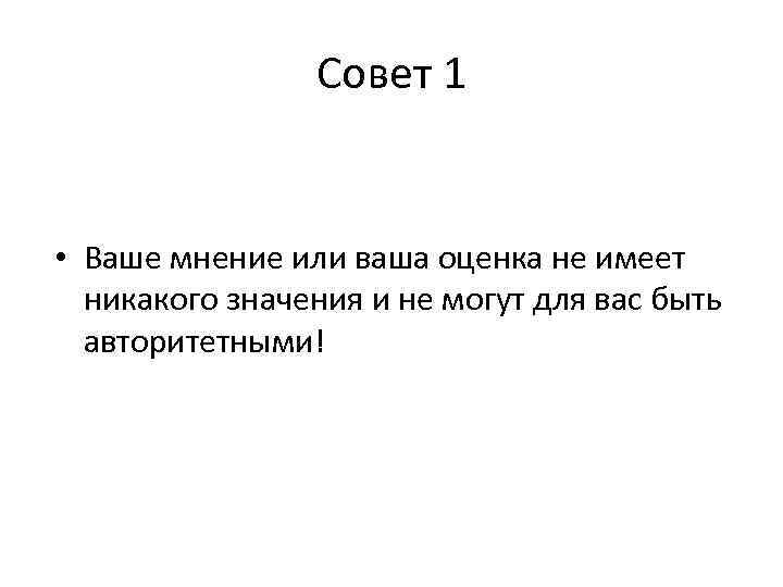 Совет 1 • Ваше мнение или ваша оценка не имеет никакого значения и не