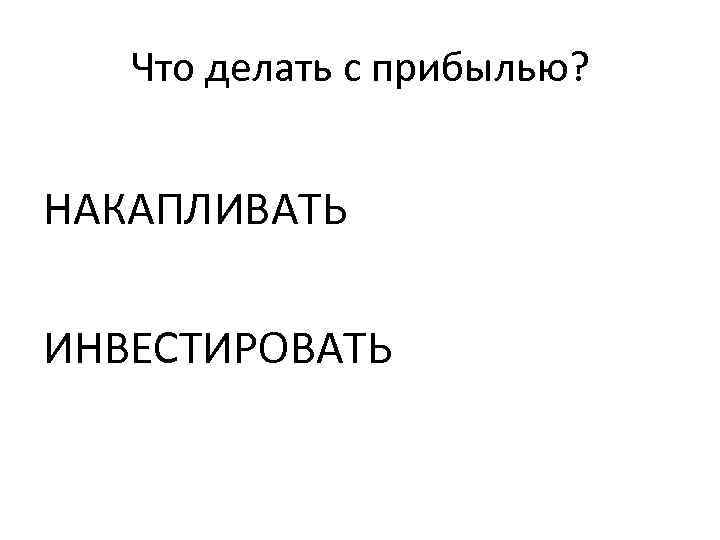 Что делать с прибылью? НАКАПЛИВАТЬ ИНВЕСТИРОВАТЬ 