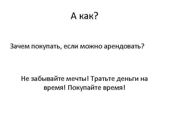 А как? Зачем покупать, если можно арендовать? Не забывайте мечты! Тратьте деньги на время!