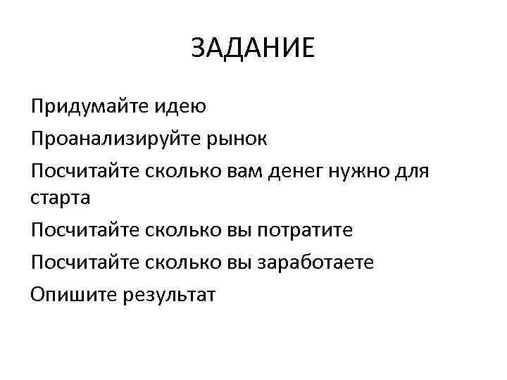 ЗАДАНИЕ Придумайте идею Проанализируйте рынок Посчитайте сколько вам денег нужно для старта Посчитайте сколько