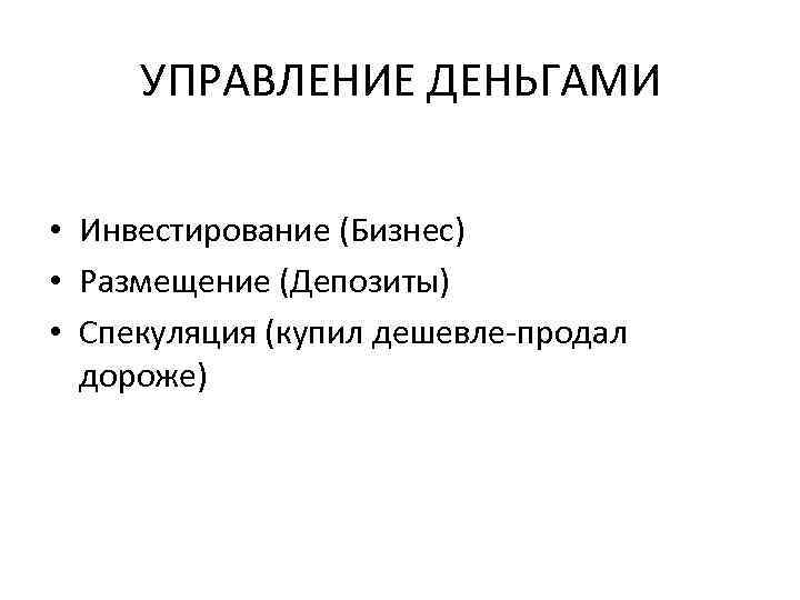 УПРАВЛЕНИЕ ДЕНЬГАМИ • Инвестирование (Бизнес) • Размещение (Депозиты) • Спекуляция (купил дешевле-продал дороже) 