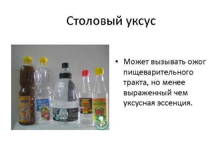 Столовый уксус • Может вызывать ожог пищеварительного тракта, но менее выраженный чем уксусная эссенция.