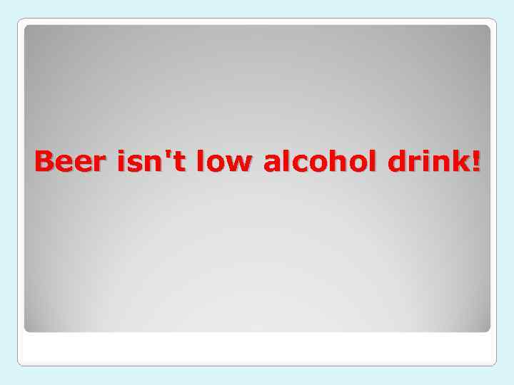Beer isn't low alcohol drink! 