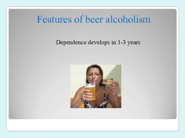Features of beer alcoholism Dependence develops in 1 -3 years 