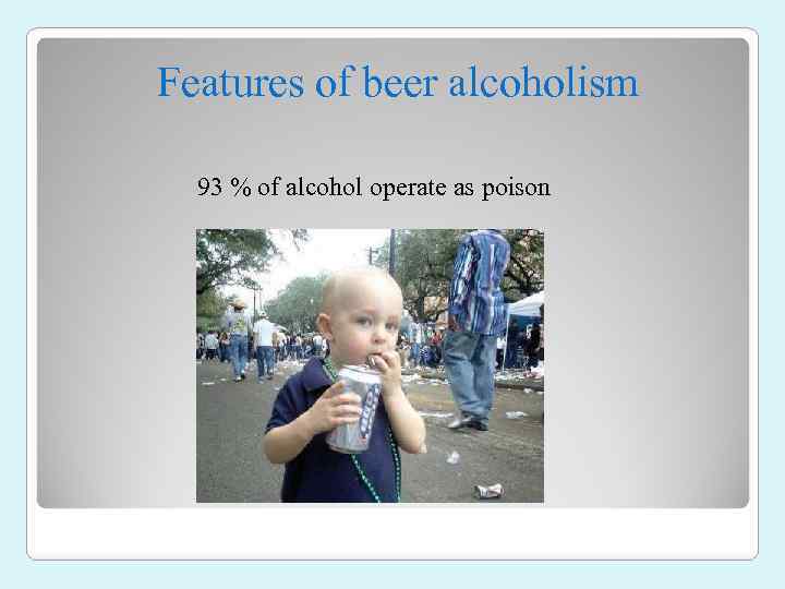 Features of beer alcoholism 93 % of alcohol operate as poison 
