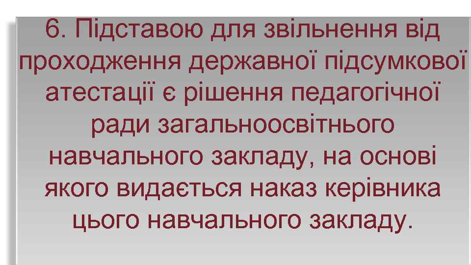 6. Підставою для звільнення від проходження державної підсумкової атестації є рішення педагогічної ради загальноосвітнього