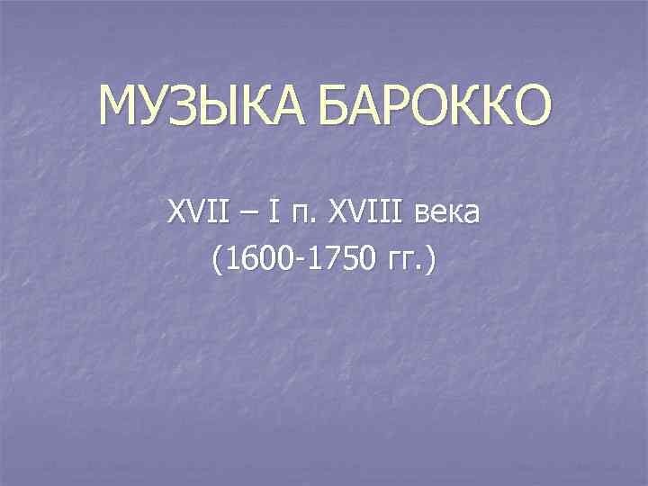 МУЗЫКА БАРОККО XVII – I п. XVIII века (1600 -1750 гг. ) 