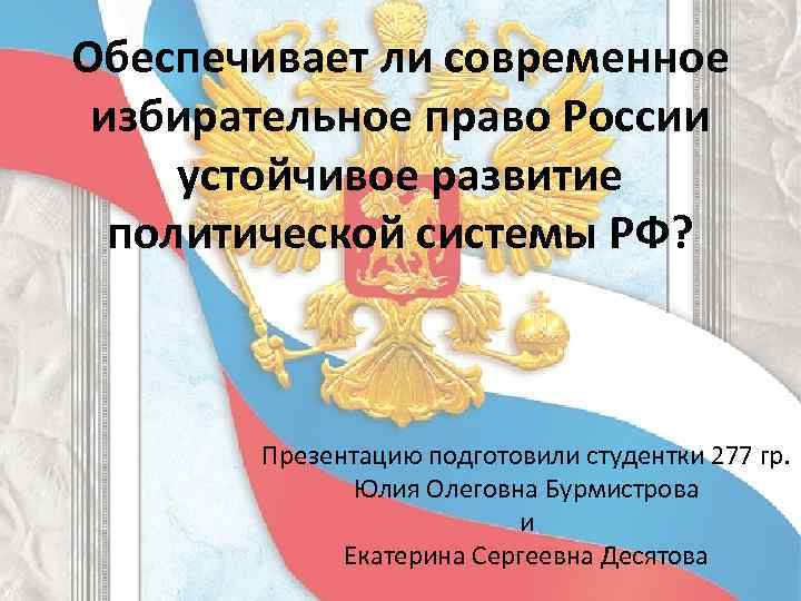 Обеспечивает ли современное избирательное право России устойчивое развитие политической системы РФ? Презентацию подготовили студентки