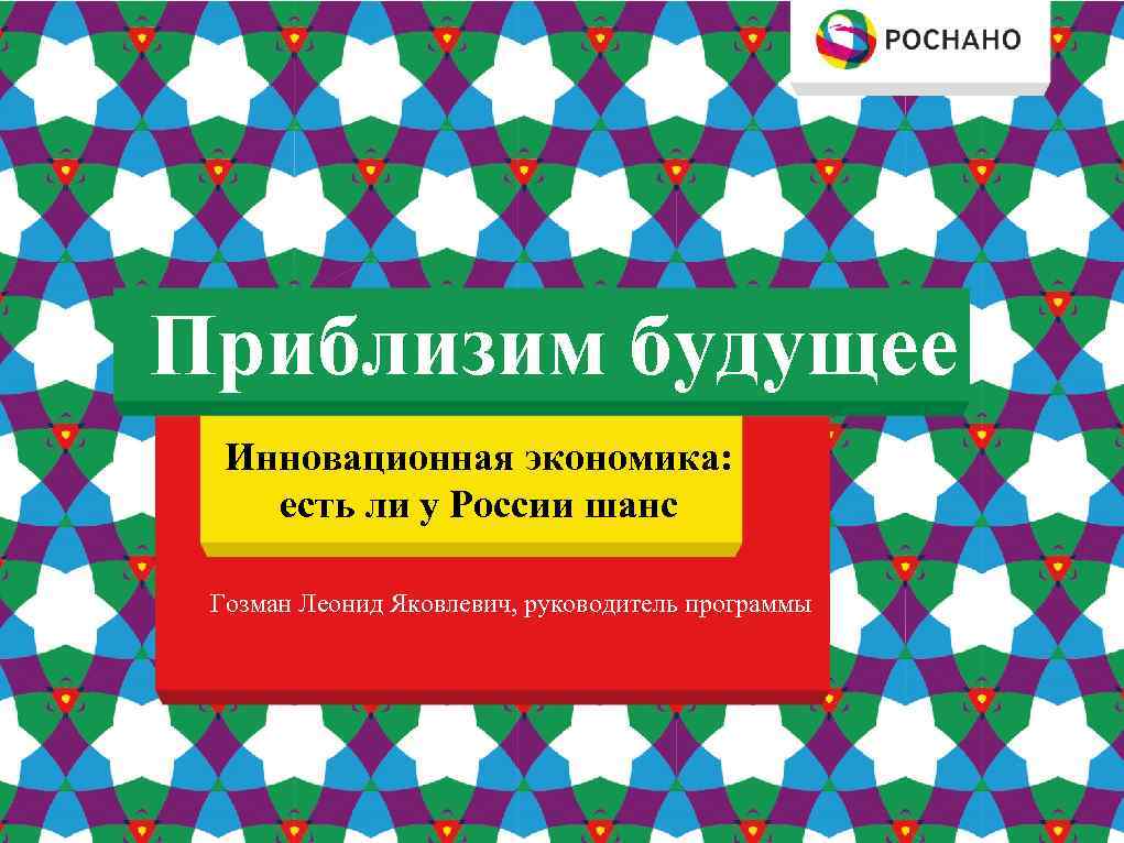 Приблизим будущее Инновационная экономика: есть ли у России шанс Гозман Леонид Яковлевич, руководитель программы