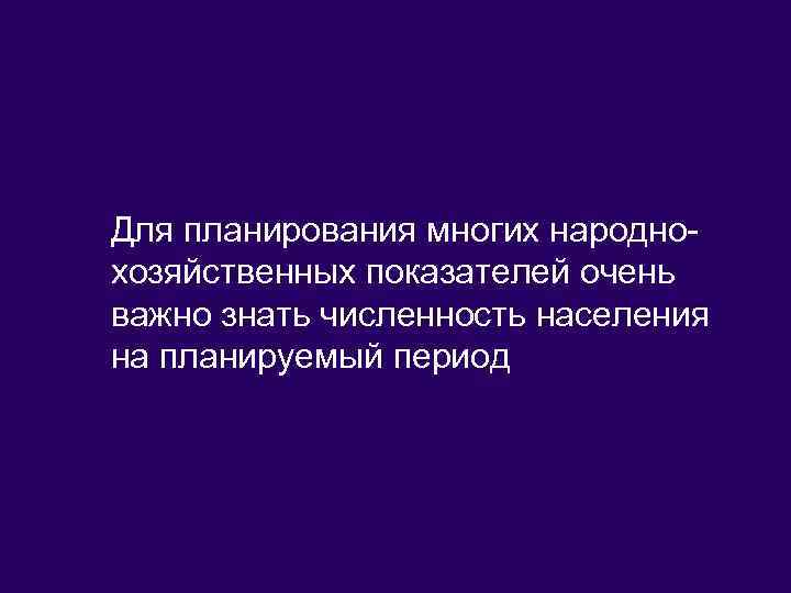 Для планирования многих народнохозяйственных показателей очень важно знать численность населения на планируемый период 