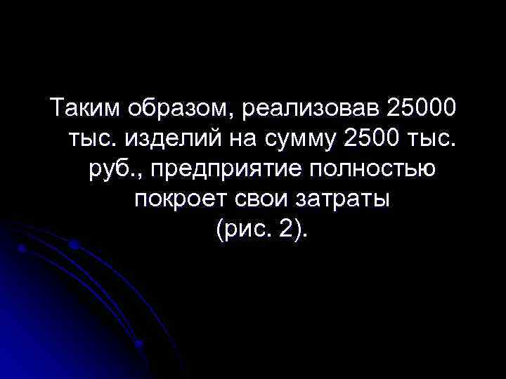 Таким образом, реализовав 25000 тыс. изделий на сумму 2500 тыс. руб. , предприятие полностью