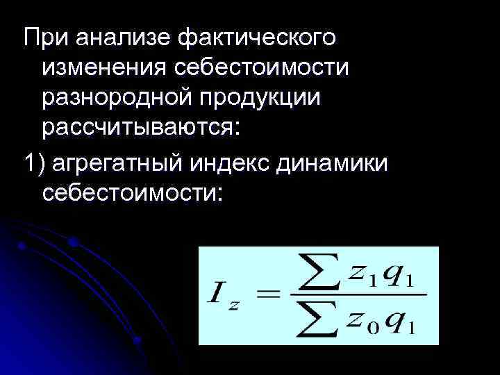 При анализе фактического изменения себестоимости разнородной продукции рассчитываются: 1) агрегатный индекс динамики себестоимости: 