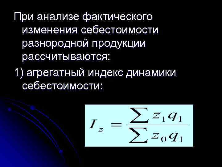 При анализе фактического изменения себестоимости разнородной продукции рассчитываются: 1) агрегатный индекс динамики себестоимости: 