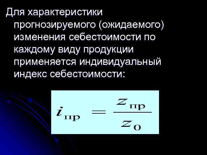 Для характеристики прогнозируемого (ожидаемого) изменения себестоимости по каждому виду продукции применяется индивидуальный индекс себестоимости: