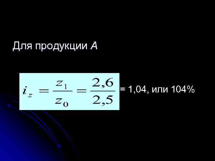 Для продукции А = 1, 04, или 104% 