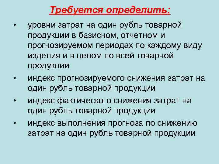 Требуется определить: • • уровни затрат на один рубль товарной продукции в базисном, отчетном