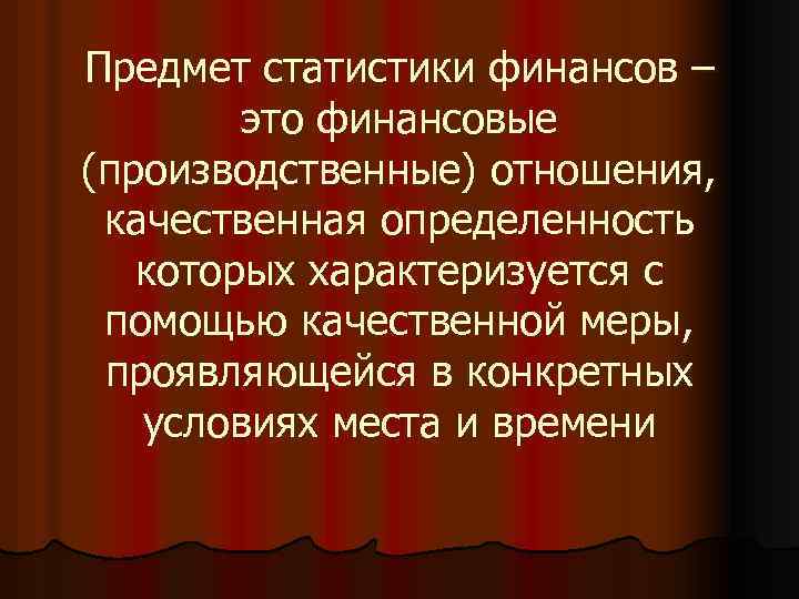 Предмет статистики финансов – это финансовые (производственные) отношения, качественная определенность которых характеризуется с помощью