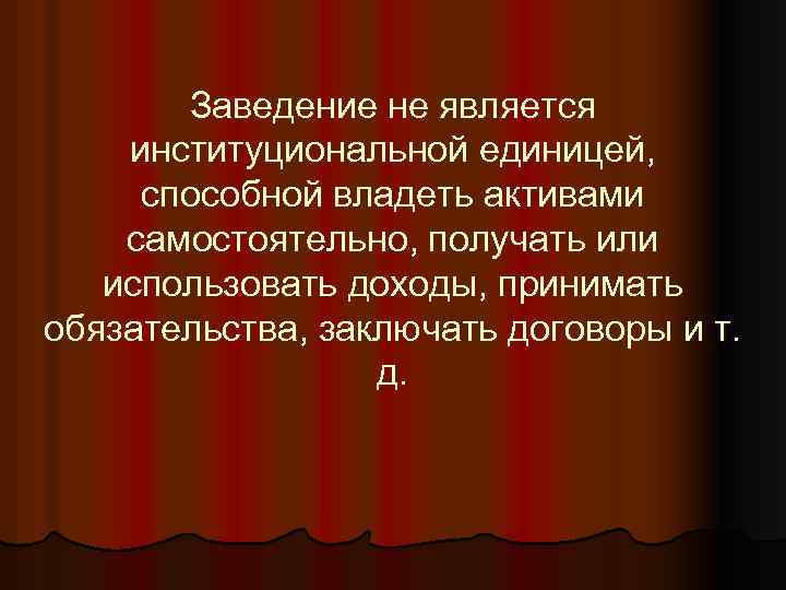 Заведение не является институциональной единицей, способной владеть активами самостоятельно, получать или использовать доходы, принимать